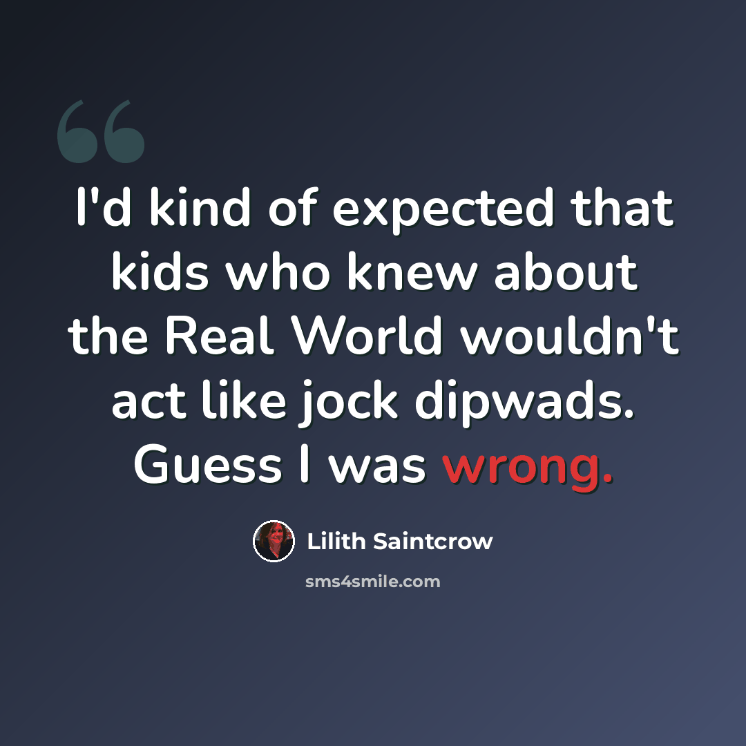 “I'd kind of expected that kids who knew about the Real World wouldn't act like jock dipwads. Guess I was wrong.” quote by Lilith Saintcrow