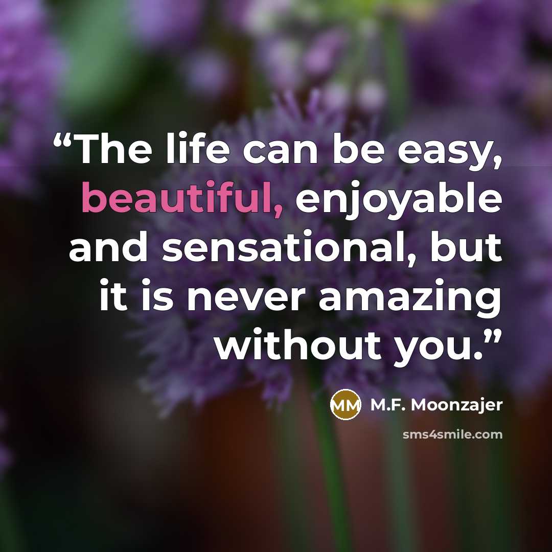 “The life can be easy, beautiful, enjoyable and sensational, but it is never amazing without you.” quote by M.F. Moonzajer