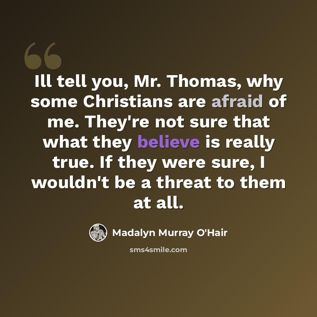 “Ill tell you, Mr. Thomas, why some Christians are afraid of me. They're not sure that what they believe is really true. If they were sure, I wouldn't be a threat to them at all.” quote by Madalyn Murray O'Hair