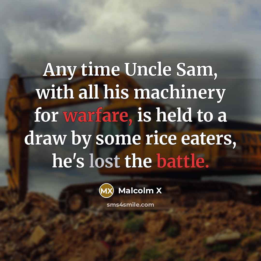 “Any time Uncle Sam, with all his machinery for warfare, is held to a draw by some rice eaters, he's lost the battle.” quote by Malcolm X