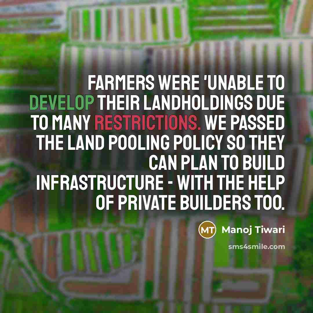 “Farmers were 'unable to develop their landholdings due to many restrictions. We passed the land pooling policy so they can plan to build infrastructure - with the help of private builders too.” quote by Manoj Tiwari
