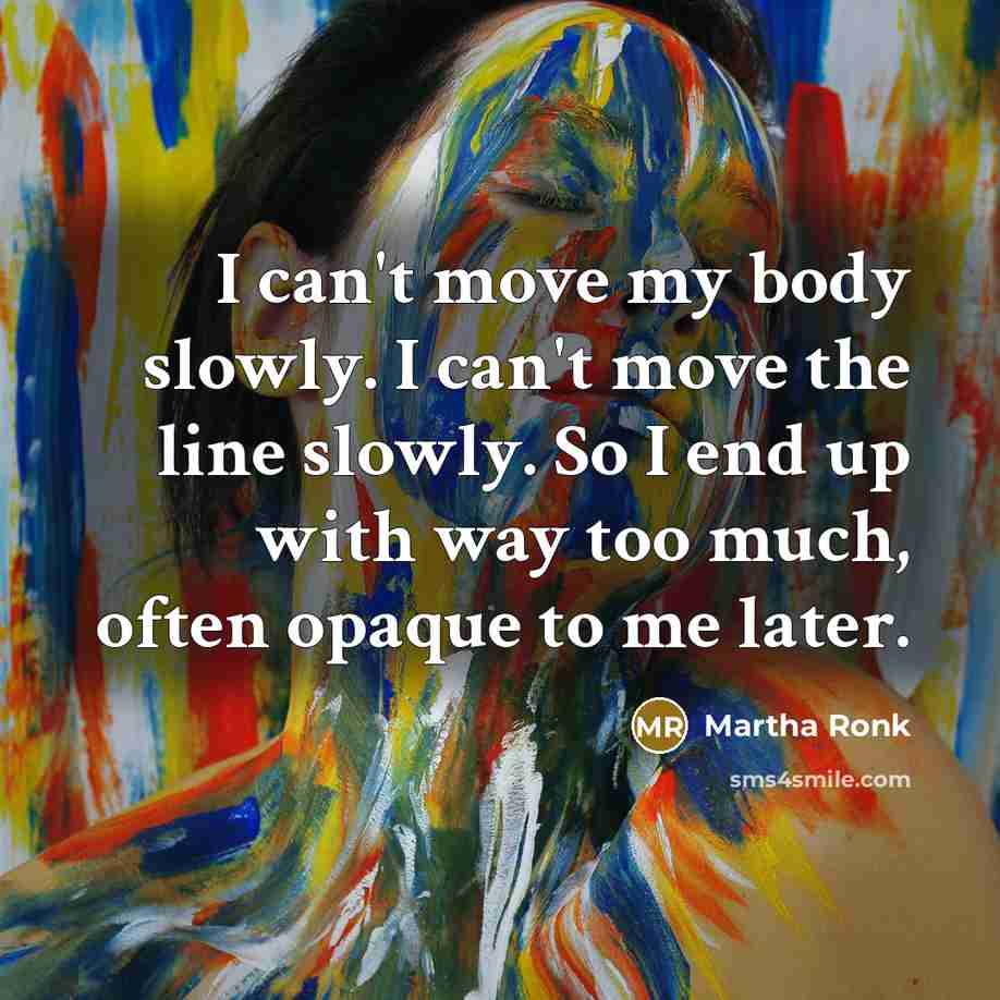 “I can't move my body slowly. I can't move the line slowly. So I end up with way too much, often opaque to me later.” quote by Martha Ronk