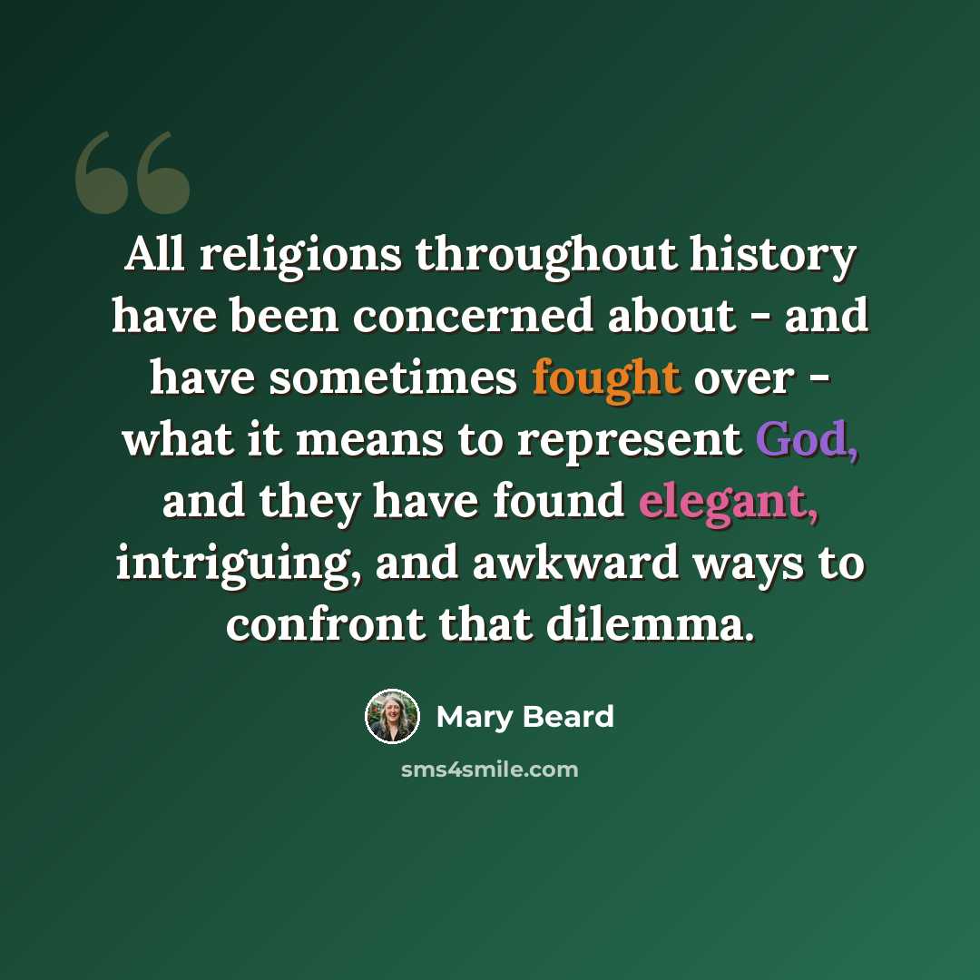 “All religions throughout history have been concerned about - and have sometimes fought over - what it means to represent God, and they have found elegant, intriguing, and awkward ways to confront that dilemma.” quote by Mary Beard