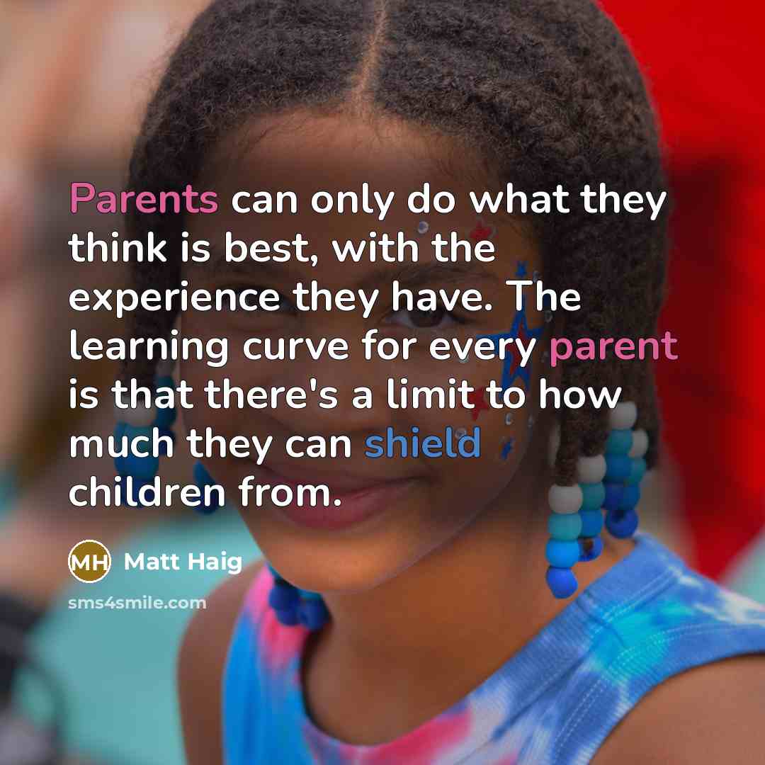 “Parents can only do what they think is best, with the experience they have. The learning curve for every parent is that there's a limit to how much they can shield children from.” quote by Matt Haig