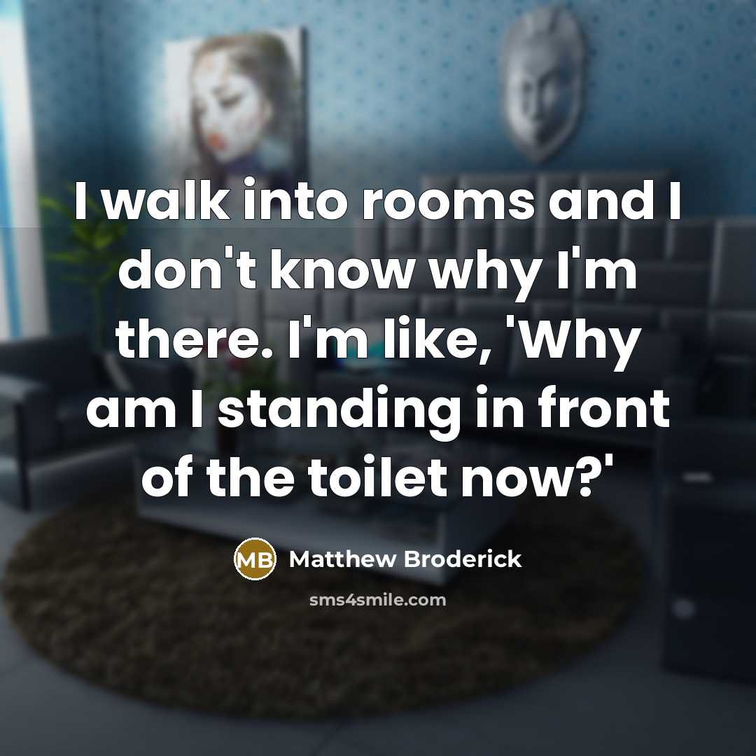 “I walk into rooms and I don't know why I'm there. I'm like, 'Why am I standing in front of the toilet now?'” quote by Matthew Broderick