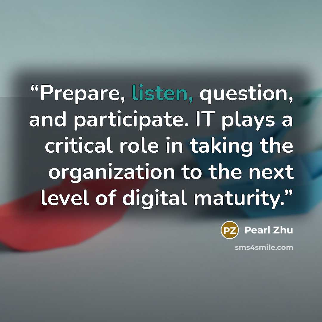 “Prepare, listen, question, and participate. IT plays a critical role in taking the organization to the next level of digital maturity.” quote by Pearl Zhu