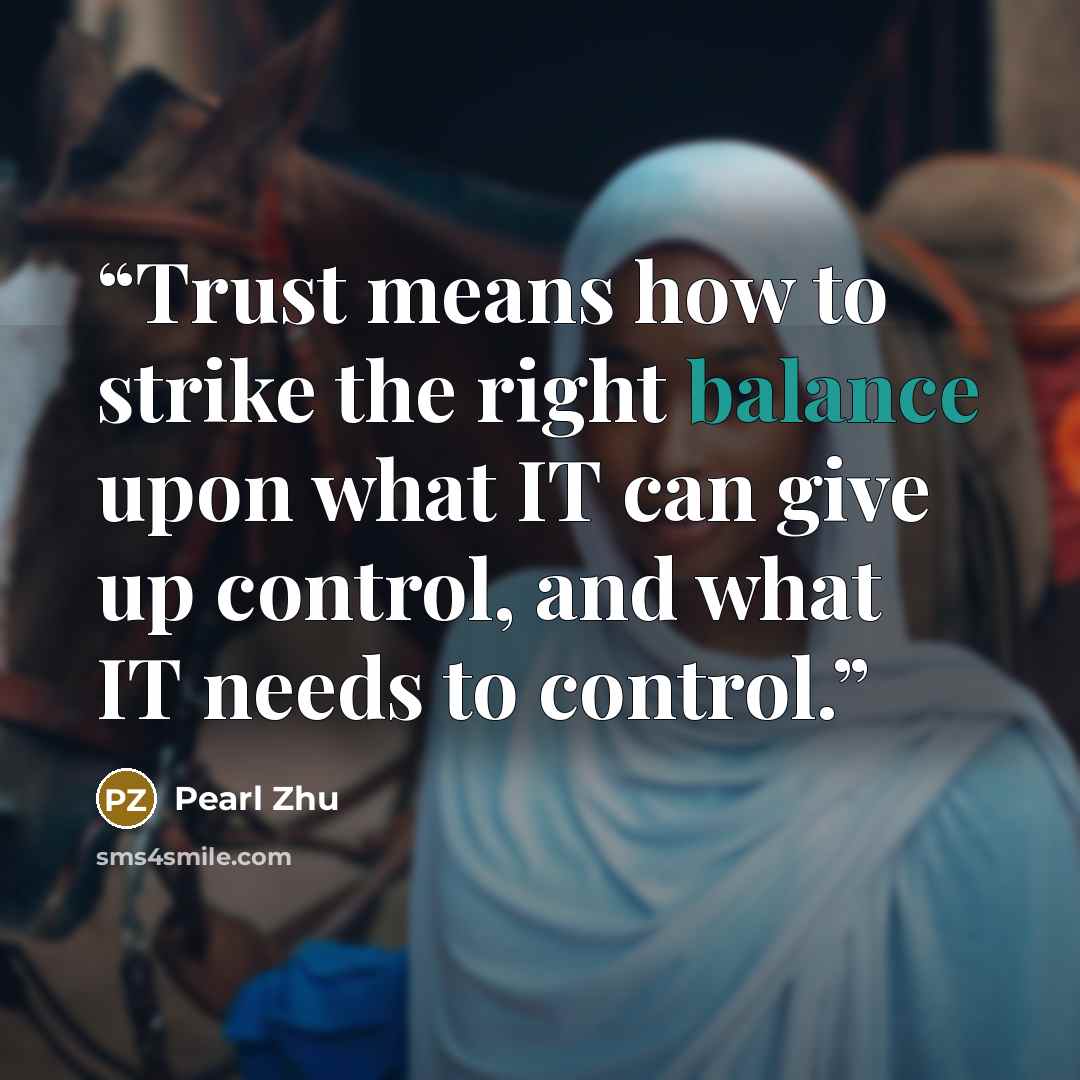 “Trust means how to strike the right balance upon what IT can give up control, and what IT needs to control.” quote by Pearl Zhu