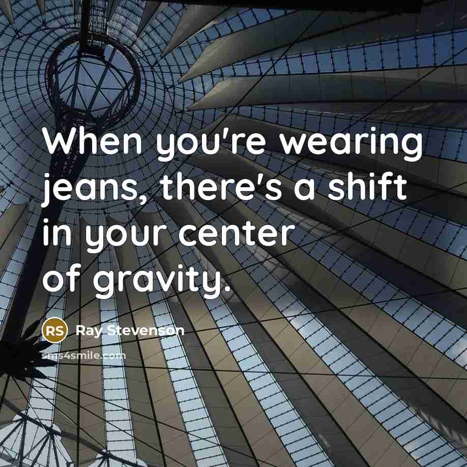 “When you're wearing jeans, there's a shift in your center of gravity.” quote by Ray Stevenson