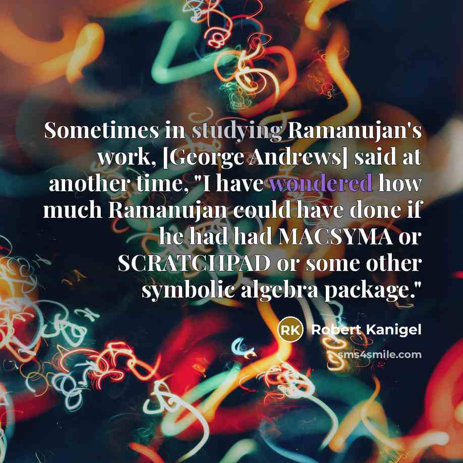 “Sometimes in studying Ramanujan's work, [George Andrews] said at another time, "I have wondered how much Ramanujan could have done if he had had MACSYMA or SCRATCHPAD or some other symbolic algebra package."” quote by Robert Kanigel