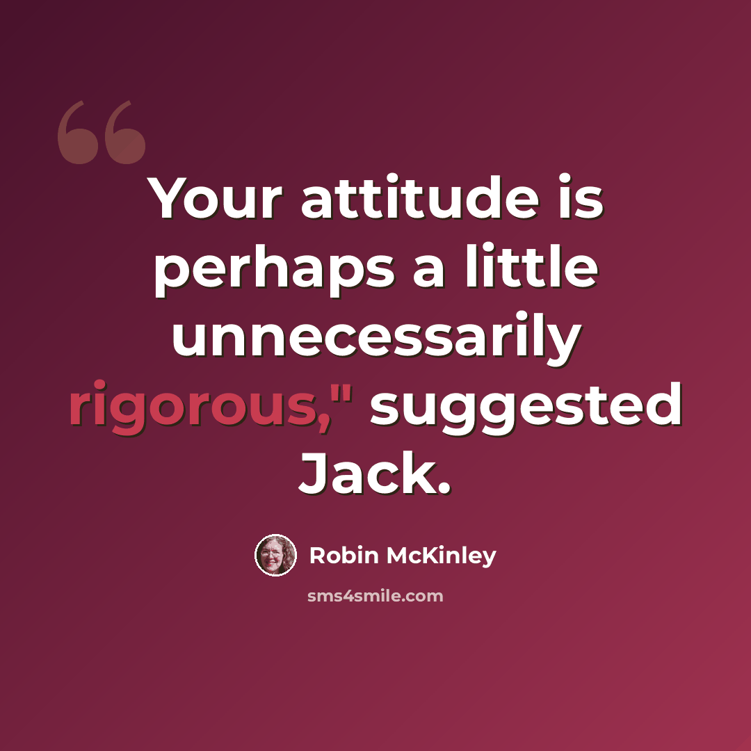 “Your attitude is perhaps a little unnecessarily rigorous," suggested Jack.” quote by Robin McKinley