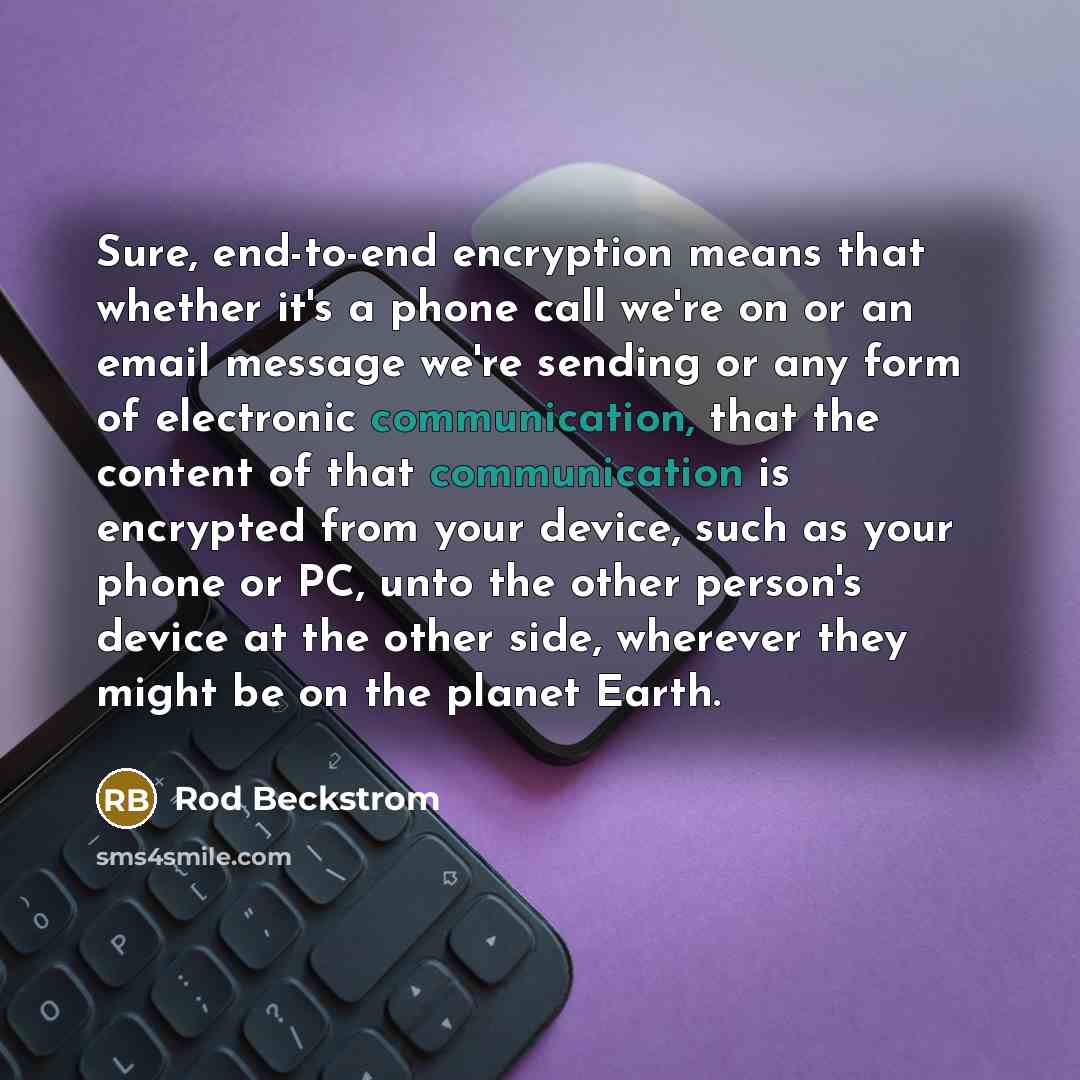 “Sure, end-to-end encryption means that whether it's a phone call we're on or an email message we're sending or any form of electronic communication, that the content of that communication is encrypted from your device, such as your phone or PC, unto the other person's device at the other side…” quote by Rod Beckstrom