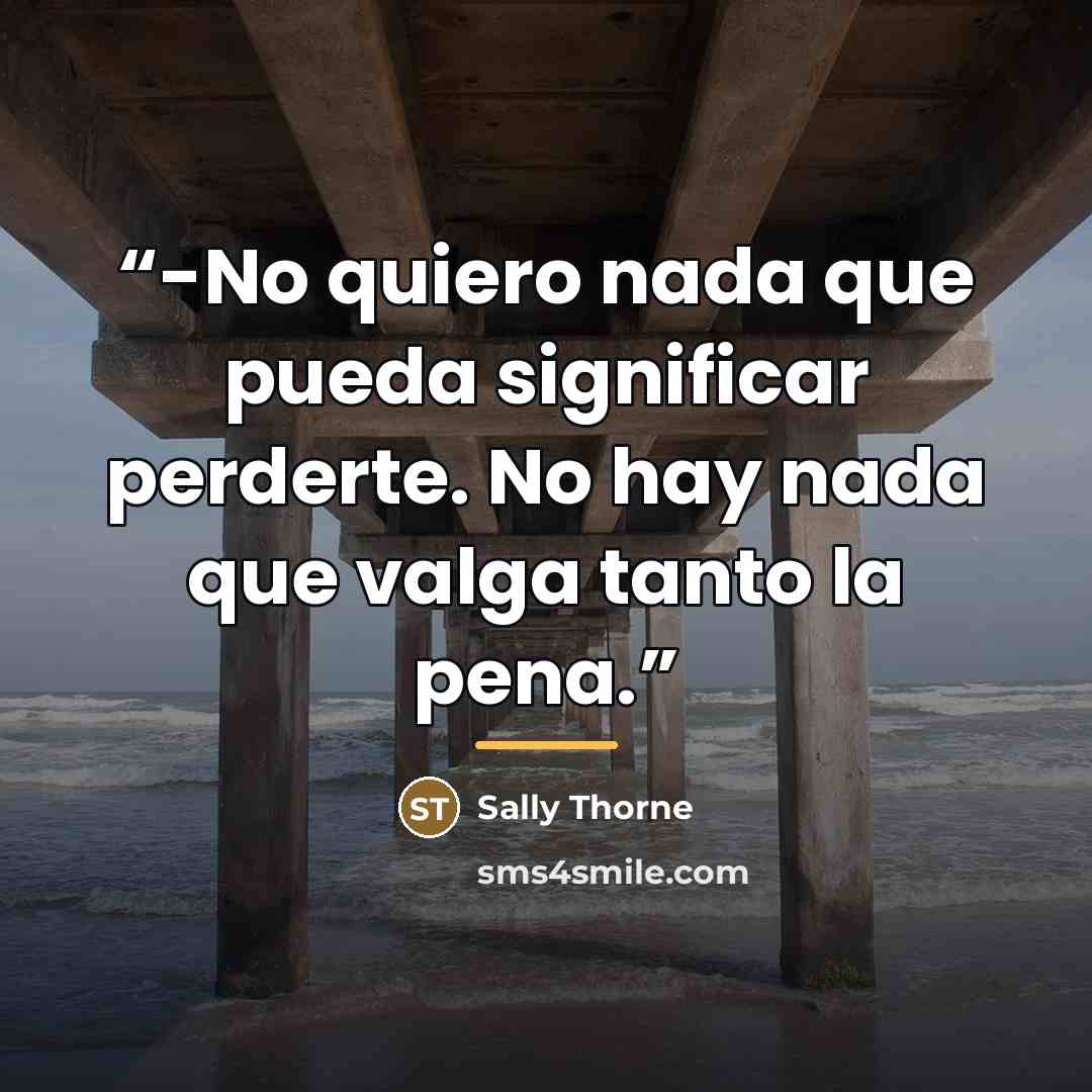 “-No quiero nada que pueda significar perderte. No hay nada que valga tanto la pena.” quote by Sally Thorne