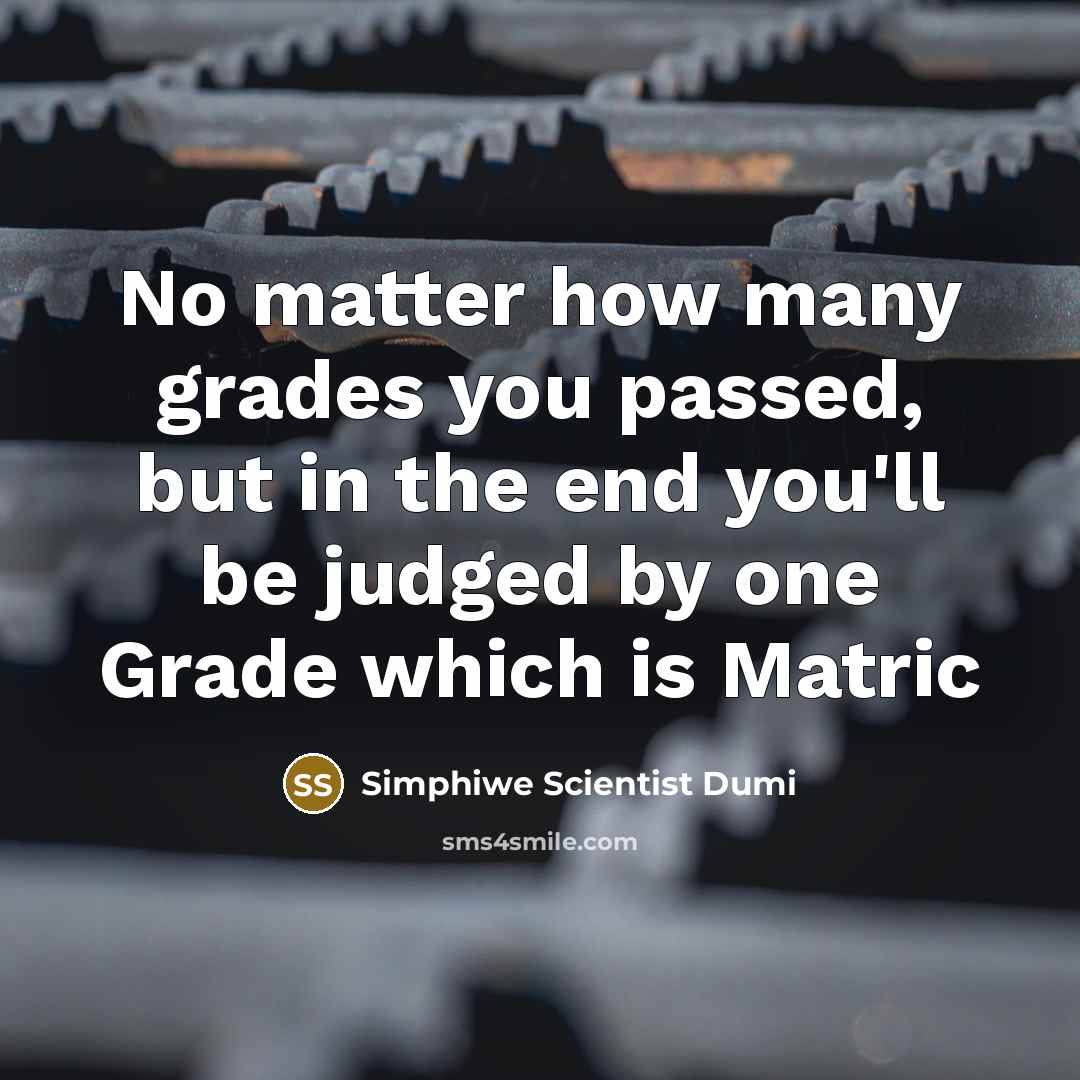 “No matter how many grades you passed, but in the end you'll be judged by one Grade which is Matric” quote by Simphiwe Scientist Dumi