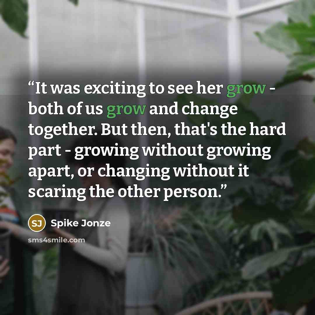 “It was exciting to see her grow - both of us grow and change together. But then, that's the hard part - growing without growing apart, or changing without it scaring the other person.” quote by Spike Jonze