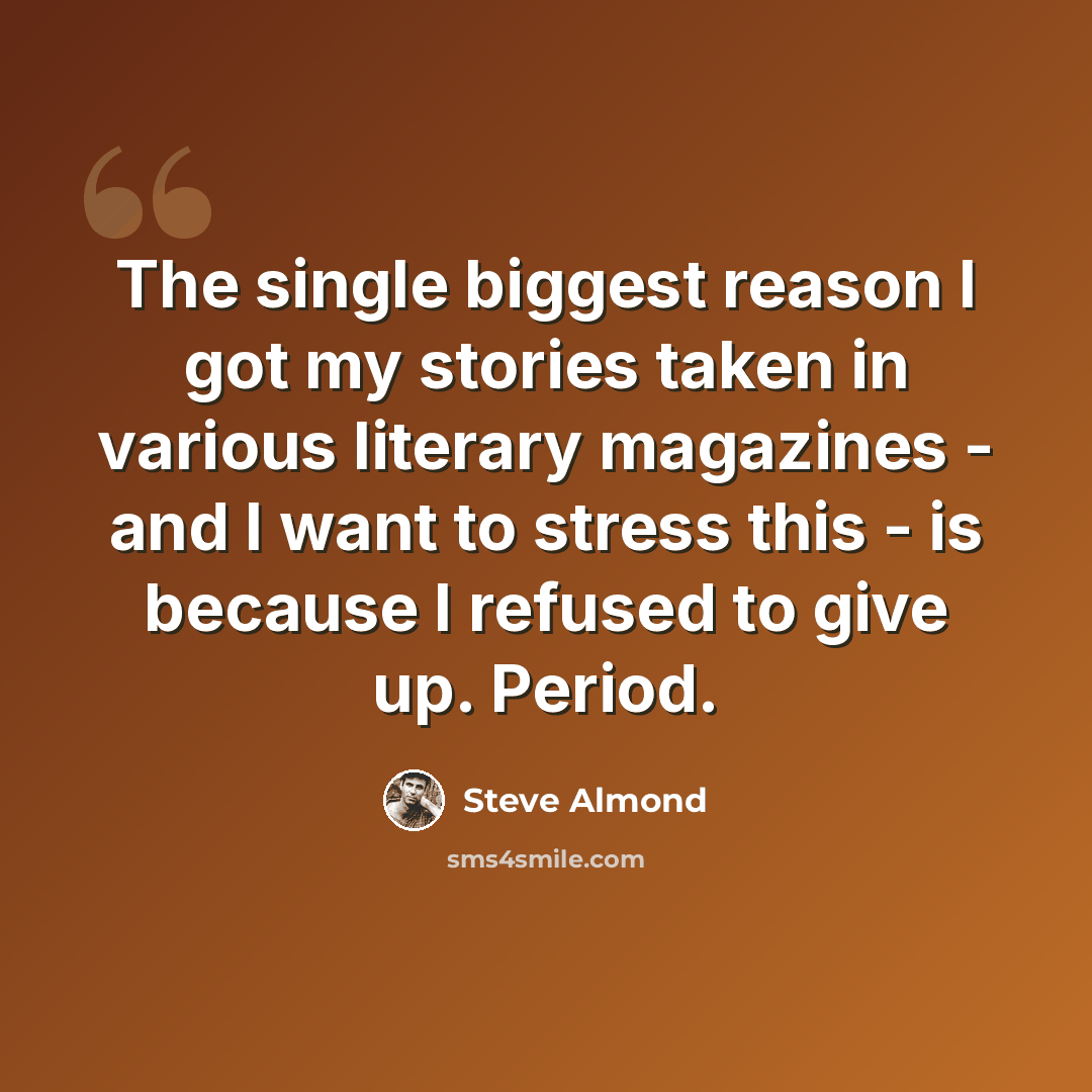 “The single biggest reason I got my stories taken in various literary magazines - and I want to stress this - is because I refused to give up. Period.” quote by Steve Almond