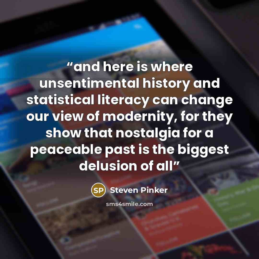 “and here is where unsentimental history and statistical literacy can change our view of modernity, for they show that nostalgia for a peaceable past is the biggest delusion of all” quote by Steven Pinker