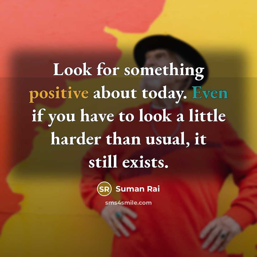 “Look for something positive about today. Even if you have to look a little harder than usual, it still exists.” quote by Suman Rai