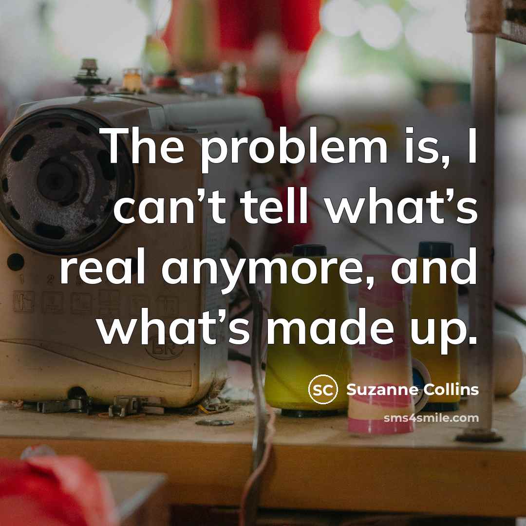 “The problem is, I can’t tell what’s real anymore, and what’s made up.” quote by Suzanne Collins