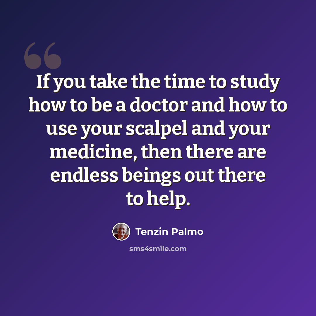 “If you take the time to study how to be a doctor and how to use your scalpel and your medicine, then there are endless beings out there to help.” quote by Tenzin Palmo