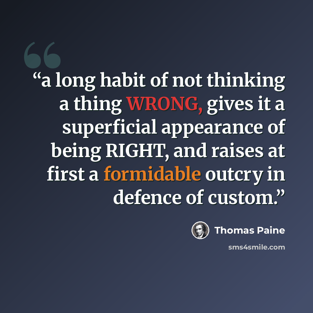 “a long habit of not thinking a thing WRONG, gives it a superficial appearance of being RIGHT, and raises at first a formidable outcry in defence of custom.” quote by Thomas Paine