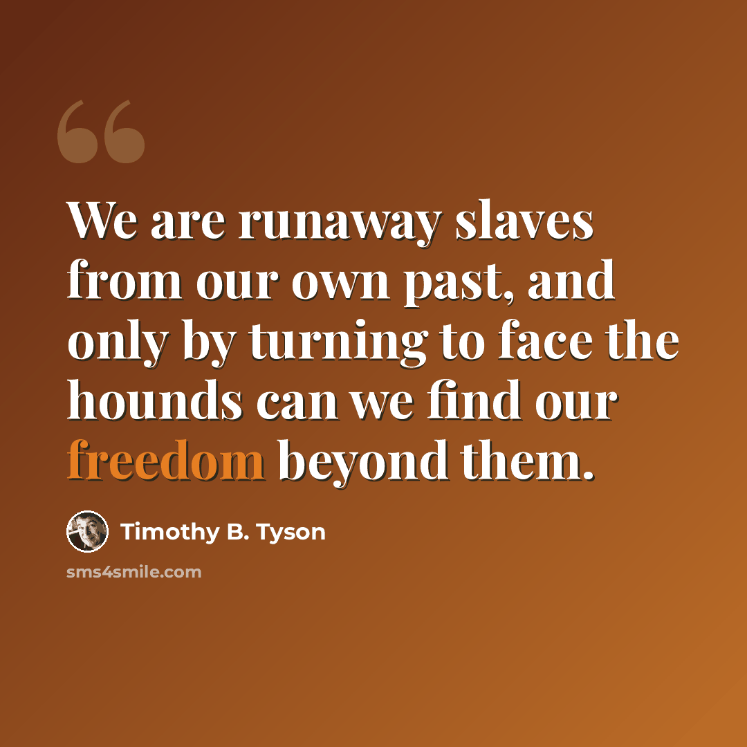 “We are runaway slaves from our own past, and only by turning to face the hounds can we find our freedom beyond them.” quote by Timothy B. Tyson