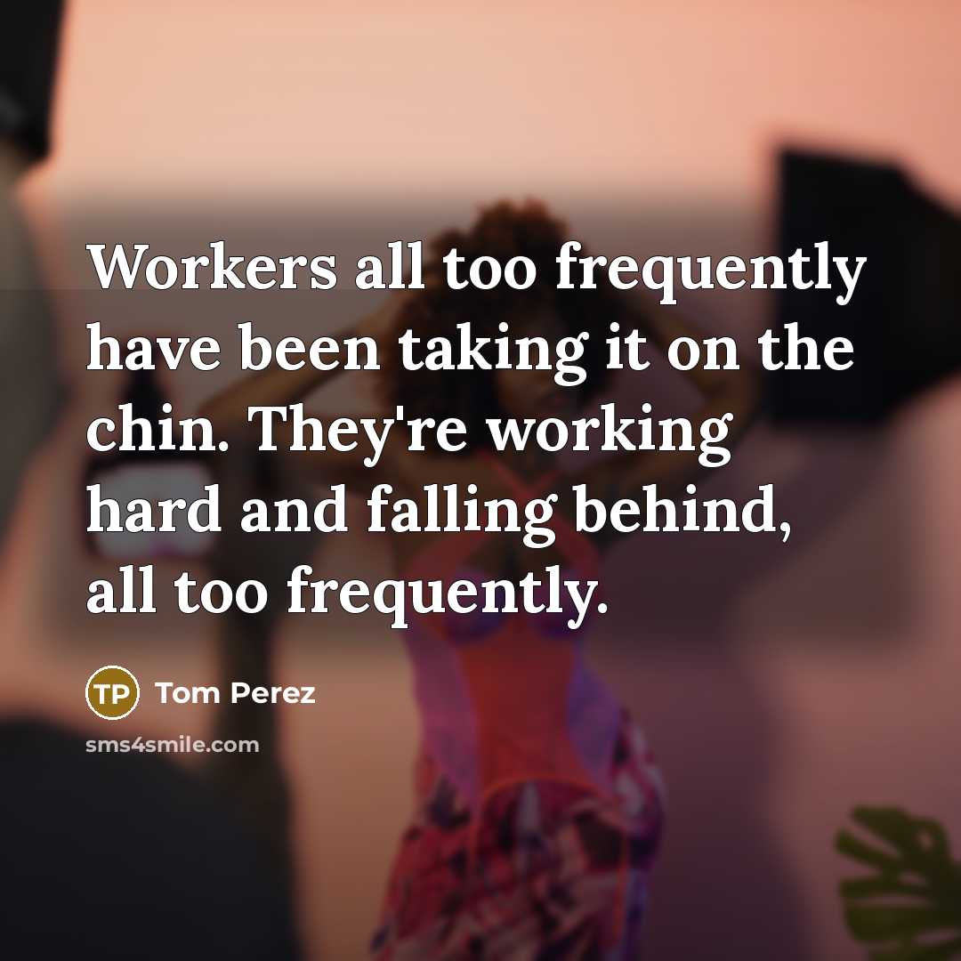 “Workers all too frequently have been taking it on the chin. They're working hard and falling behind, all too frequently.” quote by Tom Perez