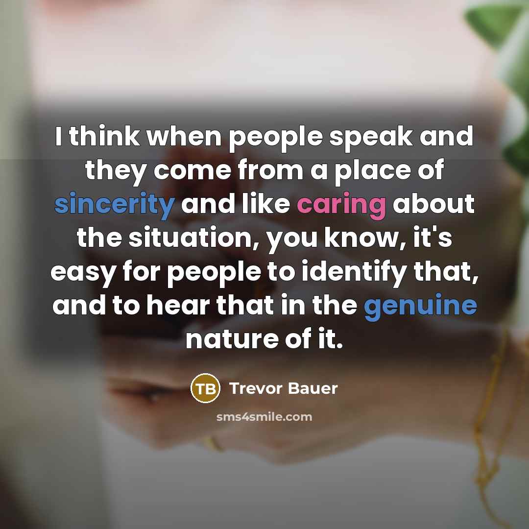 “I think when people speak and they come from a place of sincerity and like caring about the situation, you know, it's easy for people to identify that, and to hear that in the genuine nature of it.” quote by Trevor Bauer