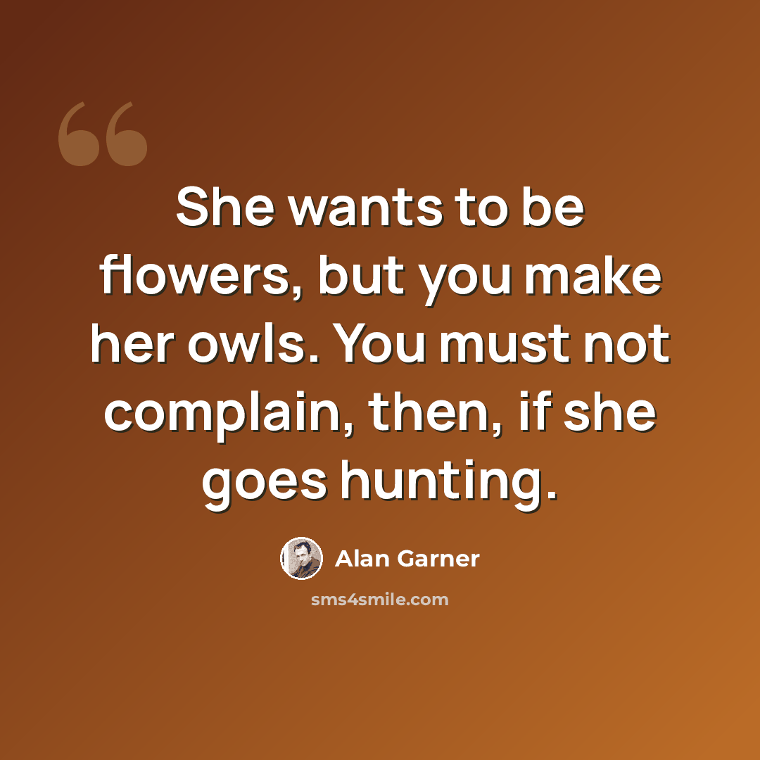 “She wants to be flowers, but you make her owls. You must not complain, then, if she goes hunting.” quote by Alan Garner