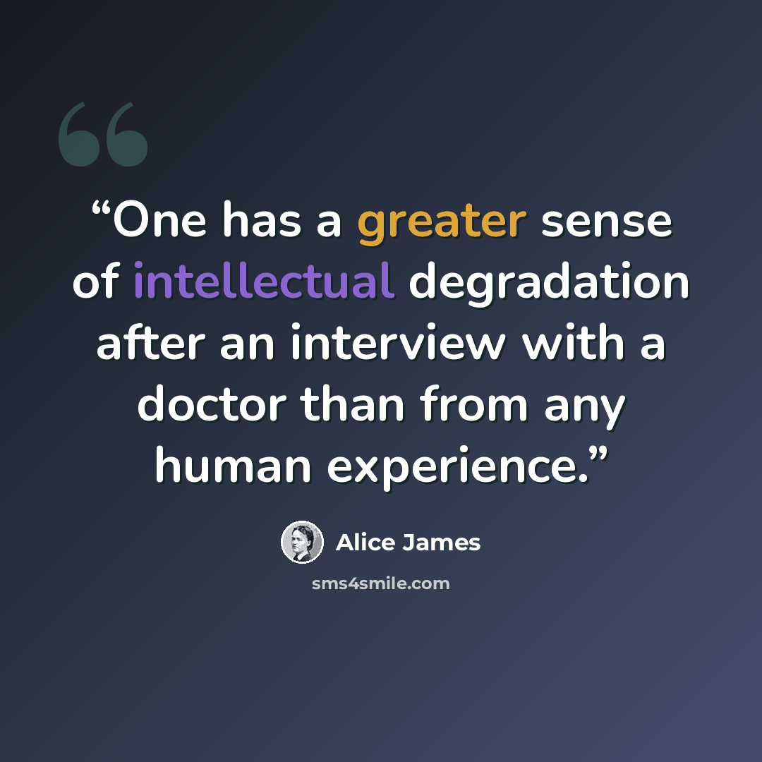 “One has a greater sense of intellectual degradation after an interview with a doctor than from any human experience.” quote by Alice James