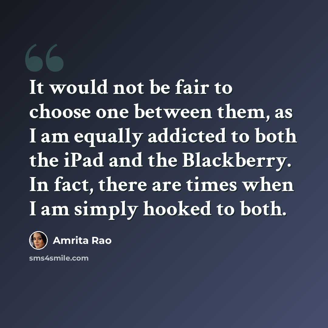 “It would not be fair to choose one between them, as I am equally addicted to both the iPad and the Blackberry. In fact, there are times when I am simply hooked to both.” quote by Amrita Rao