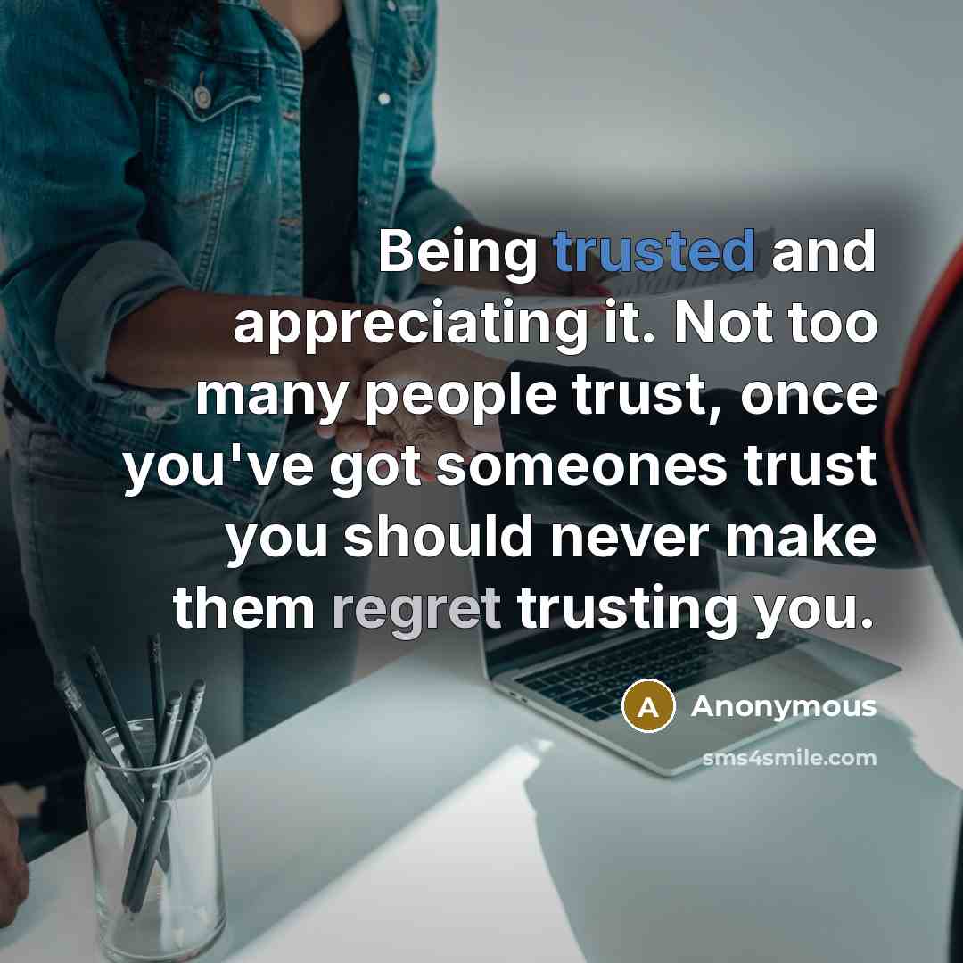 “Being trusted and appreciating it. Not too many people trust, once you've got someones trust you should never make them regret trusting you.” quote by Anonymous