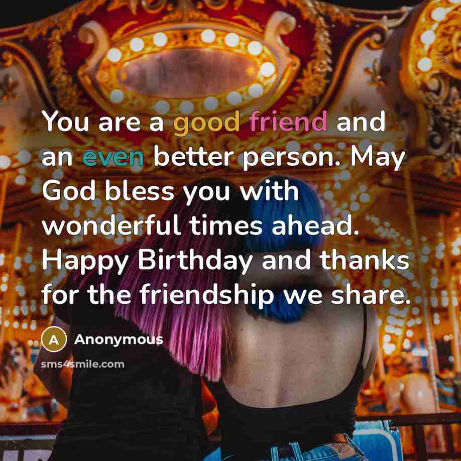 “You are a good friend and an even better person. May God bless you with wonderful times ahead. Happy Birthday and thanks for the friendship we share.” quote by Anonymous