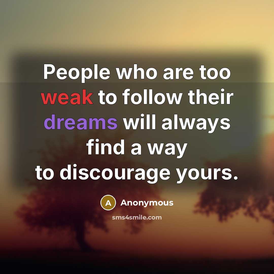 “People who are too weak to follow their dreams will always find a way to discourage yours.” quote by Anonymous