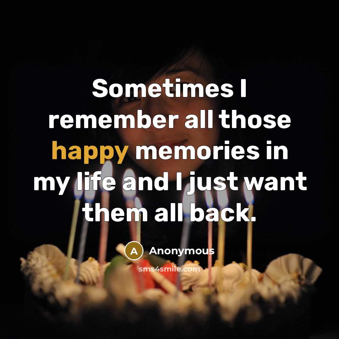 “Sometimes I remember all those happy memories in my life and I just want them all back.” quote by Anonymous