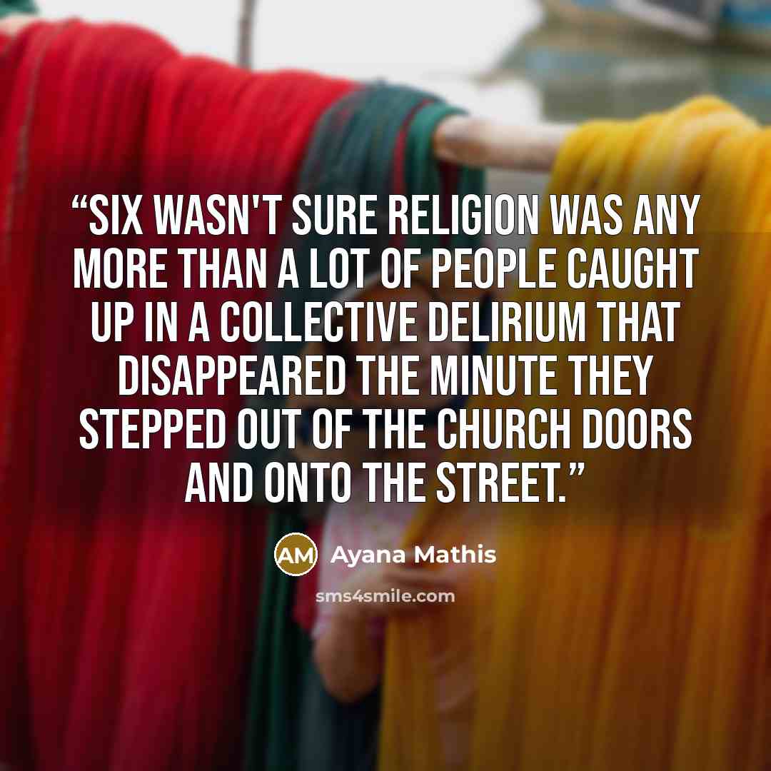 “Six wasn't sure religion was any more than a lot of people caught up in a collective delirium that disappeared the minute they stepped out of the church doors and onto the street.” quote by Ayana Mathis