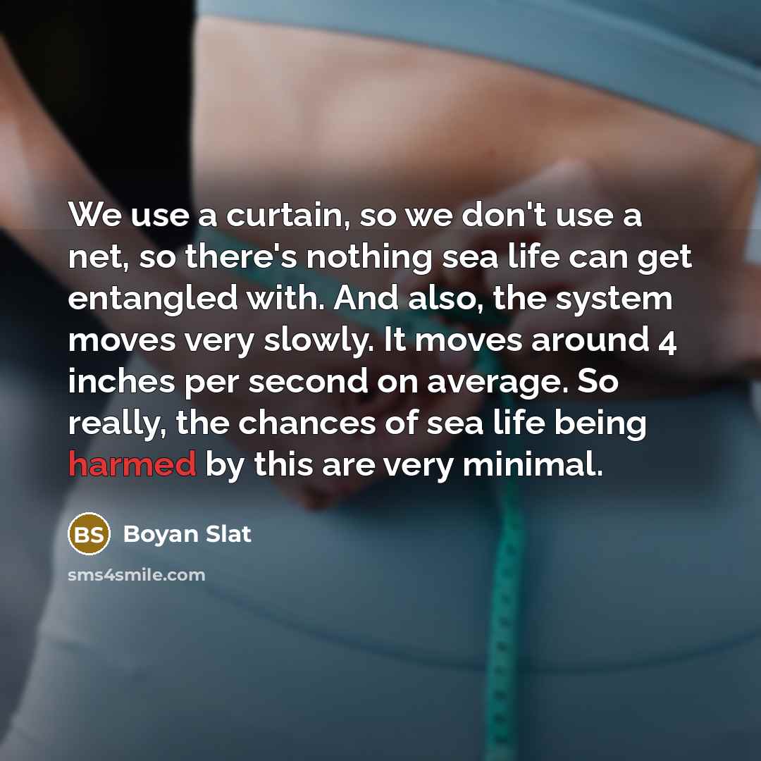 “We use a curtain, so we don't use a net, so there's nothing sea life can get entangled with. And also, the system moves very slowly. It moves around 4 inches per second on average. So really, the chances of sea life being harmed by this are very minimal.” quote by Boyan Slat