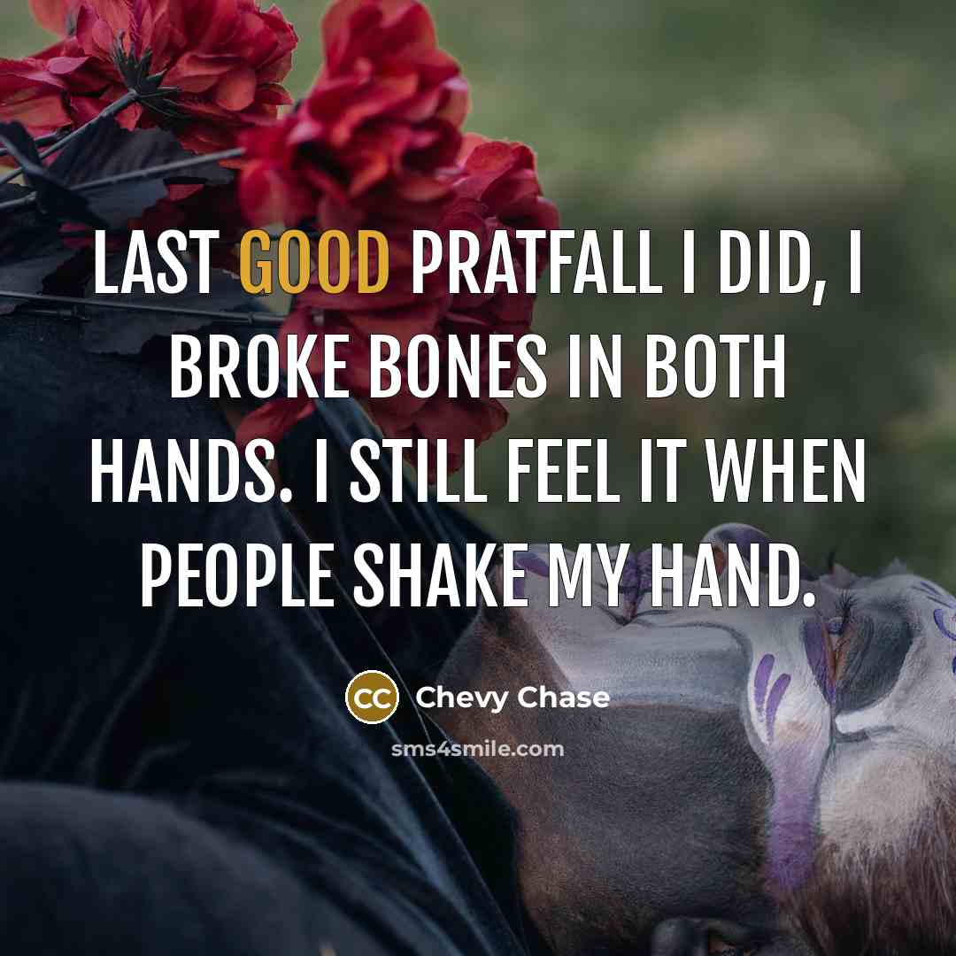 “Last good pratfall I did, I broke bones in both hands. I still feel it when people shake my hand.” quote by Chevy Chase