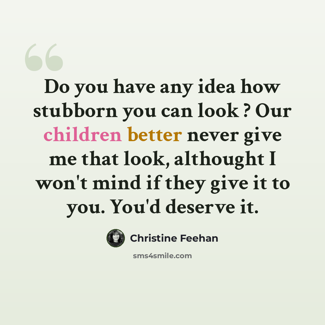 “Do you have any idea how stubborn you can look ? Our children better never give me that look, althought I won't mind if they give it to you. You'd deserve it.” quote by Christine Feehan