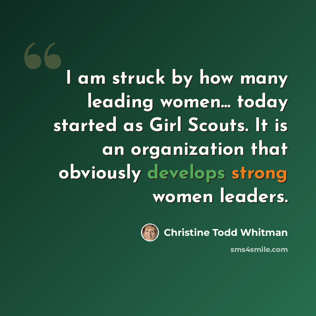 “I am struck by how many leading women... today started as Girl Scouts. It is an organization that obviously develops strong women leaders.” quote by Christine Todd Whitman