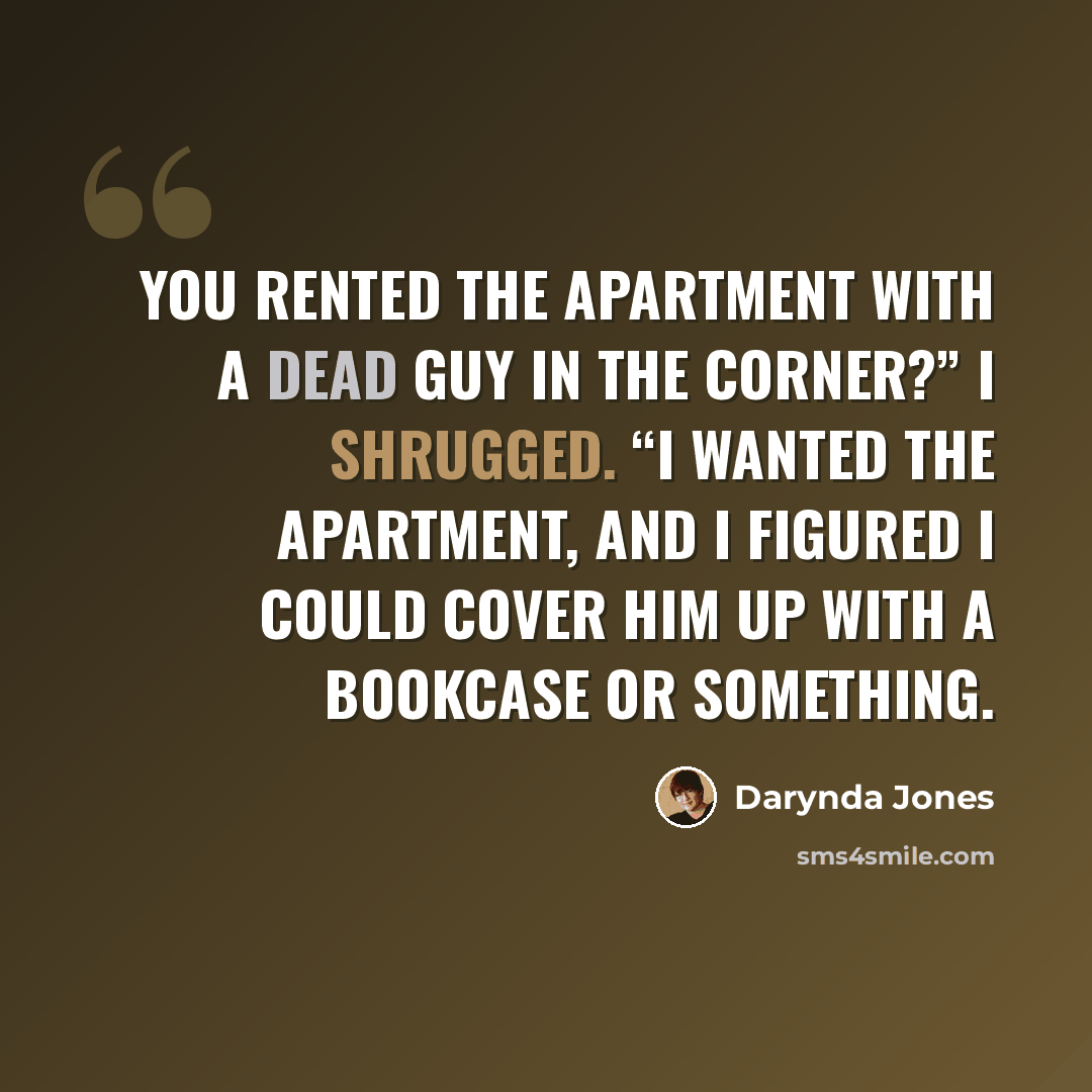 “You rented the apartment with a dead guy in the corner?” I shrugged. “I wanted the apartment, and I figured I could cover him up with a bookcase or something.” quote by Darynda Jones