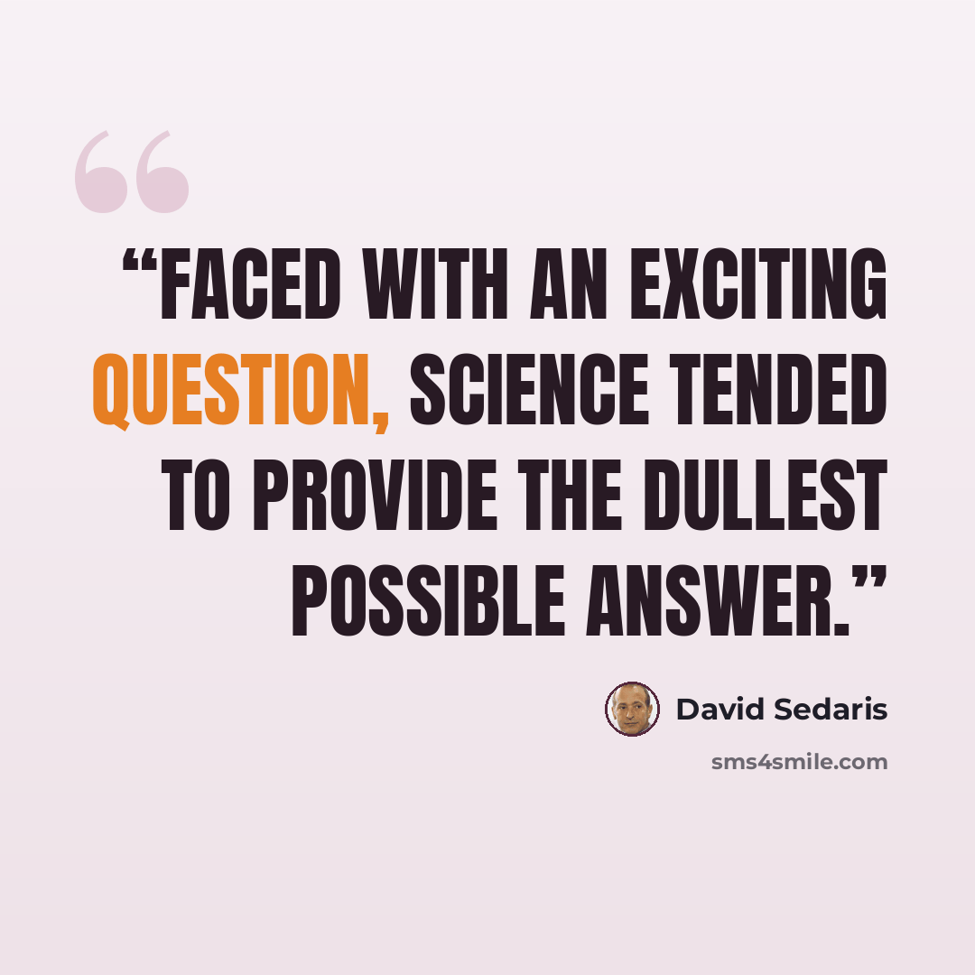 “Faced with an exciting question, science tended to provide the dullest possible answer.” quote by David Sedaris