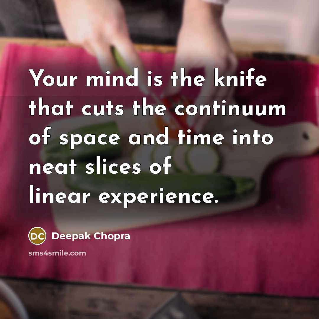 “Your mind is the knife that cuts the continuum of space and time into neat slices of linear experience.” quote by Deepak Chopra