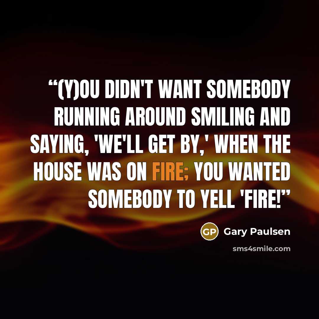 “(Y)ou didn't want somebody running around smiling and saying, 'We'll get by,' when the house was on fire; you wanted somebody to yell 'fire!” quote by Gary Paulsen