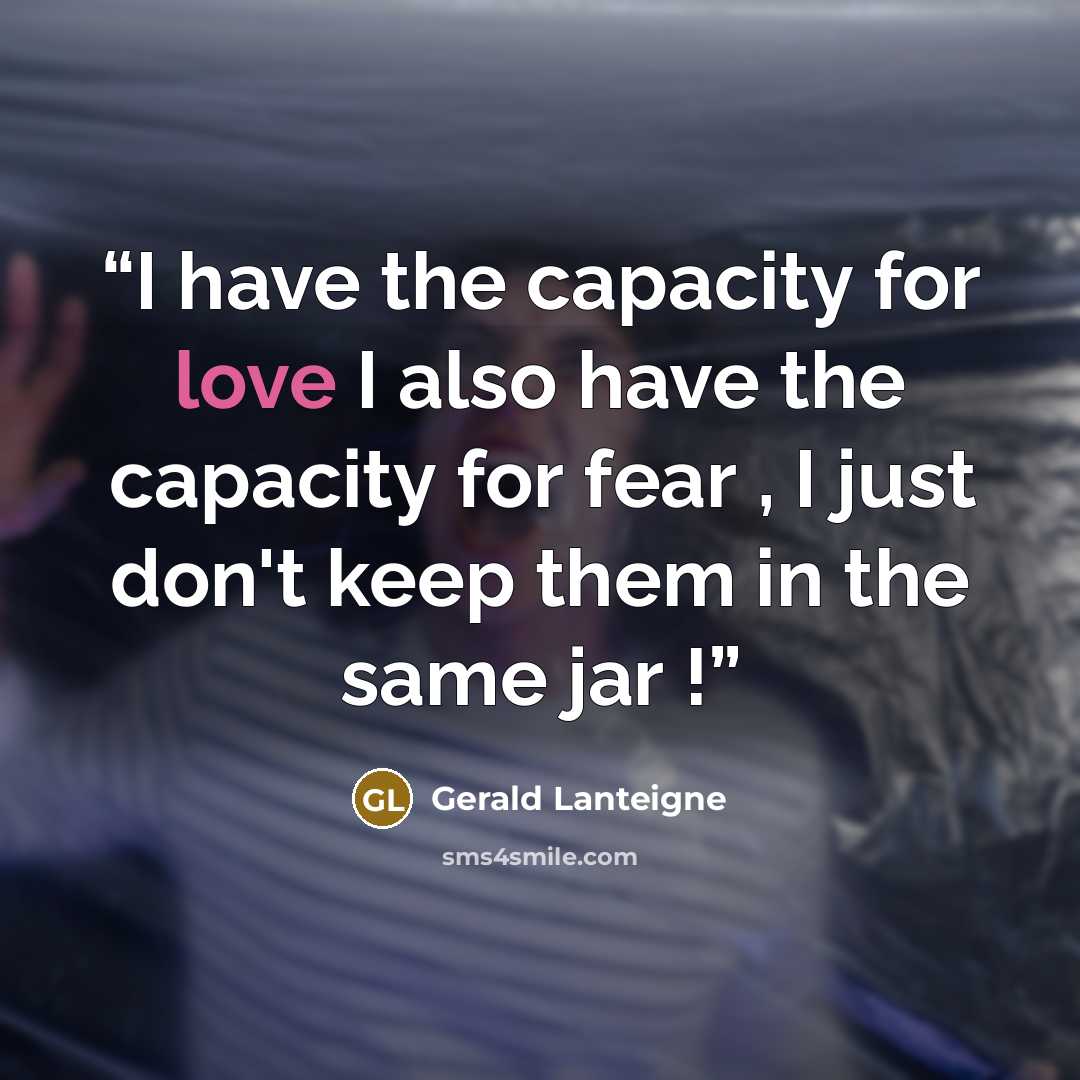 “I have the capacity for love I also have the capacity for fear , I just don't keep them in the same jar !” quote by Gerald Lanteigne