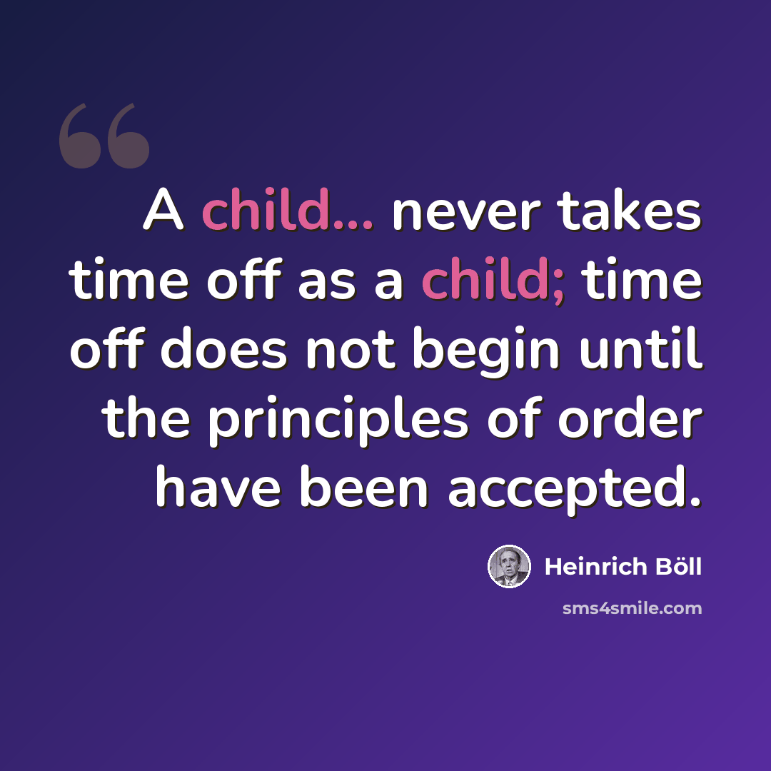 “A child... never takes time off as a child; time off does not begin until the principles of order have been accepted.” quote by Heinrich Böll