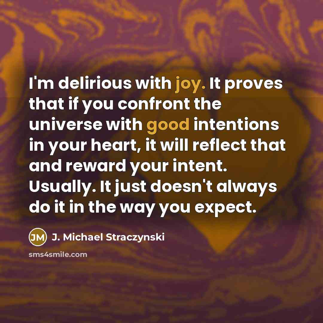 “I'm delirious with joy. It proves that if you confront the universe with good intentions in your heart, it will reflect that and reward your intent. Usually. It just doesn't always do it in the way you expect.” quote by J. Michael Straczynski
