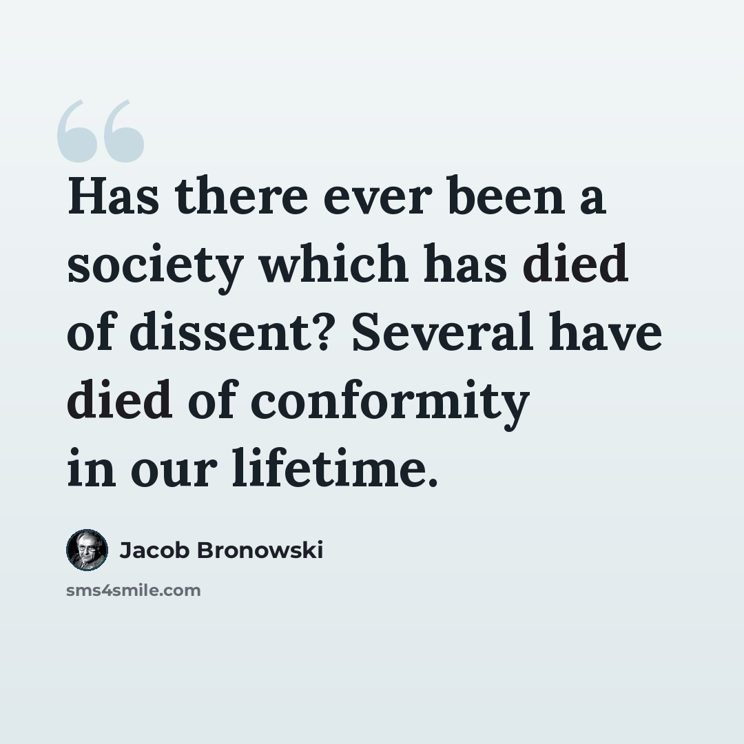 “Has there ever been a society which has died of dissent? Several have died of conformity in our lifetime.” quote by Jacob Bronowski