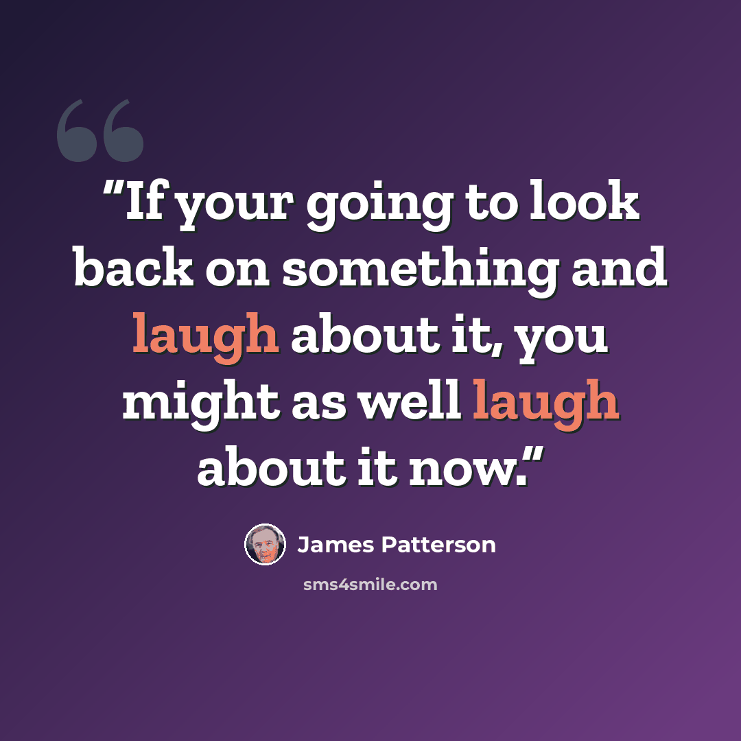 “If your going to look back on something and laugh about it, you might as well laugh about it now.” quote by James Patterson