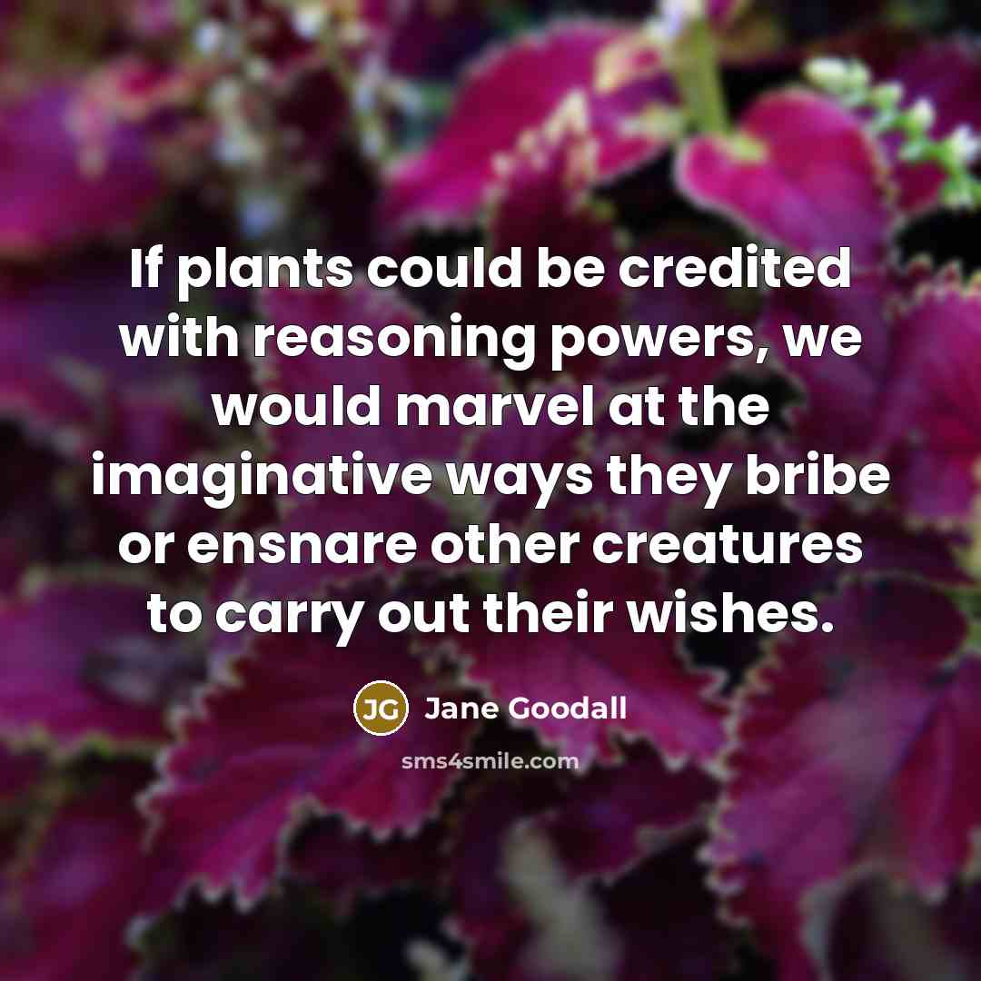 “If plants could be credited with reasoning powers, we would marvel at the imaginative ways they bribe or ensnare other creatures to carry out their wishes.” quote by Jane Goodall