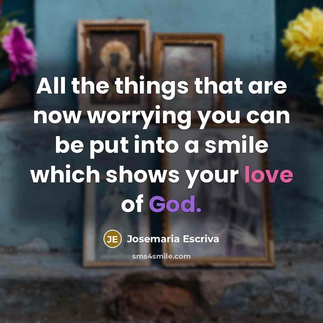 “All the things that are now worrying you can be put into a smile which shows your love of God.” quote by Josemaria Escriva